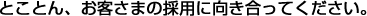 とことん、お客さまの採用に向き合ってください。
