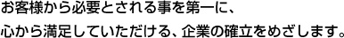 お客様から必要とされる事を第一に、心から満足していただける、企業の確立をめざします。