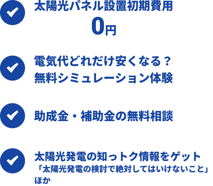 太陽光パネルセット0円 電気代どれだけ安くなる？ 無料シミュレーション体験 助成金・補助金の無料相談 太陽光発電の知っトク情報をゲット 「太陽光発電の検討で絶対してはいけないこと」ほか